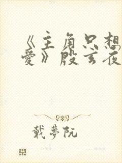 《主角只想谈恋爱》殷玄夜