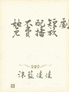 她不配短剧全集免费播放