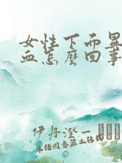 女性下面异常流血怎么回事