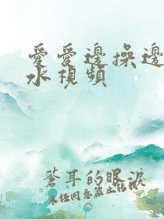 爱爱边操边摸喷水视频