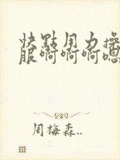 快点用力操好舒服啊啊啊嗯嗯