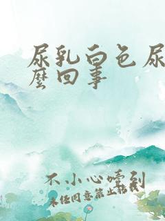 尿乳白色尿是怎么回事