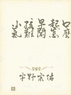 小孩早起口臭出气难闻怎么解决