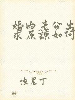 婚内老公出轨要求原谅如何挽回