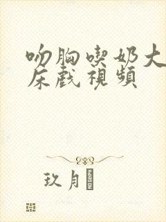 吻胸吃奶大尺度床戏视频