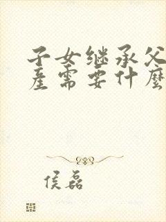 子女继承父母遗产需要什么手续