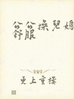 公公操儿媳妇好舒服