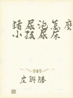 猪尿泡怎么煮治小孩尿床