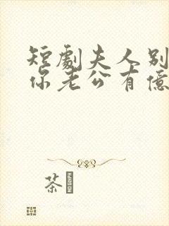 短剧夫人别抠了你老公有亿万家产