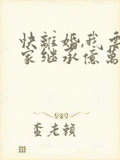 快离婚,我要回家继承亿万家产 短剧