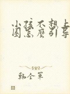 小孩不想上幼儿园怎么引导