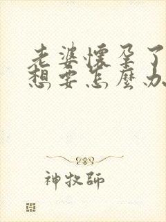 老婆怀孕了,不想要怎么办