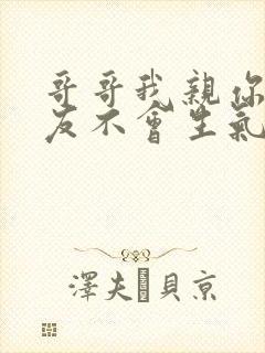 哥哥我亲你你男友不会生气吧全文免费阅读