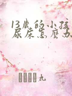 13岁的小孩还尿床怎么办