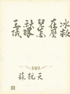 王秋儿在冰火两仪眼怎么救的霍雨浩