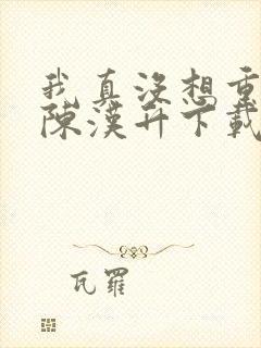 我真没想重生啊陈汉升下载全本txt