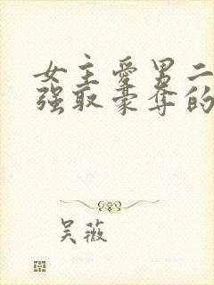 女主爱男二男主强取豪夺的现言