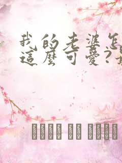 我的老婆怎么能这么可爱?最新章节目录