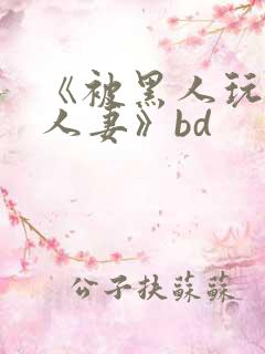 《被黑人玩弄的人妻》bd