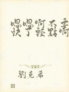 嗯嗯啊不要啊太快了轻点啊