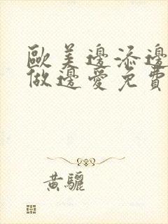 欧美边添边摸边做边爱免费