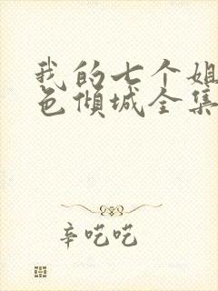 我的七个姐姐绝色倾城全集免费阅读