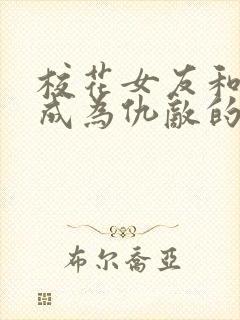 校花女友和妈妈成为仇敌的小说