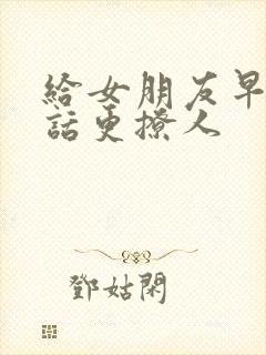 给女朋友早安情话更撩人