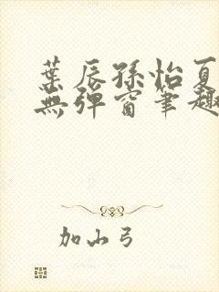 叶辰孙怡夏若雪无弹窗笔趣阁全文免费阅读