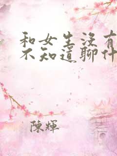 和女生没有话题不知道聊什么了怎么办