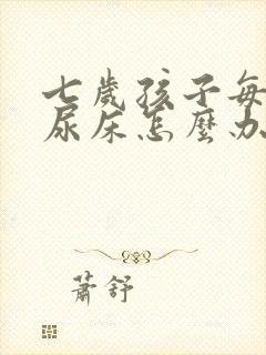 七岁孩子每晚都尿床怎么办