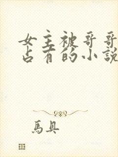 女主被哥哥疯狂占有的小说