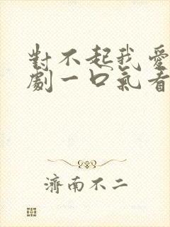 对不起我爱你短剧一口气看完