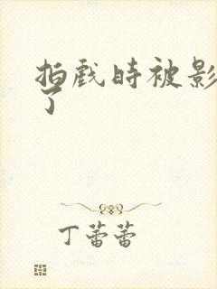 拍戏时被影帝真了