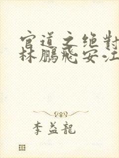 官道之绝对权力林鹏飞安江阅读全本小说