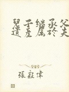 儿子继承父母的遗产属于夫妻共同财产吗