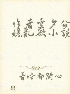 作者云夕公媳儿媳乱欲小说