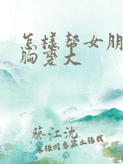 怎样帮女朋友的胸变大