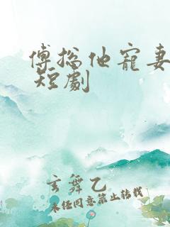 傅总他宠妻无度 短剧