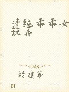 清纯乖乖女调教玩弄