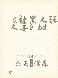 《被黑人玩弄的人妻》bd