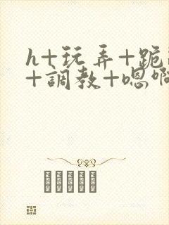 h+玩弄+跪趴+调教+嗯啊女友