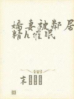 娇妻被邻居灌满精h催眠