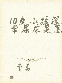 10岁小孩还经常尿床是怎么回事