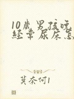 10岁男孩晚上经常尿床怎么回事