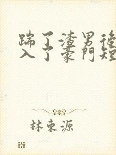 踹了渣男后我嫁入了豪门短剧