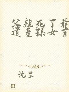 父亲死了爷爷的遗产孙女有继承权吗