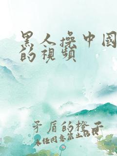 黑人操中国女人的视频