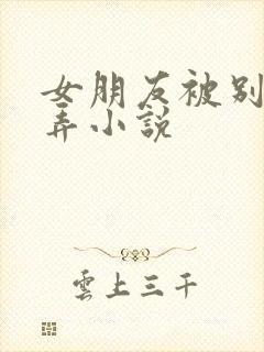 女朋友被别人玩弄小说