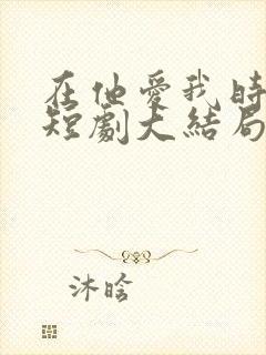 在他爱我时长眠短剧大结局